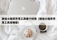 微信小程序开发工具哪个好用（微信小程序开发工具有哪些）