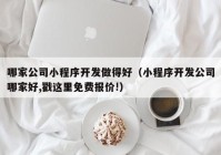 哪家公司小程序开发做得好（小程序开发公司哪家好,戳这里免费报价!）