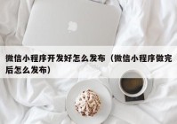 微信小程序开发好怎么发布（微信小程序做完后怎么发布）